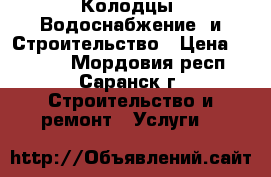 Колодцы. Водоснабжение  и Строительство › Цена ­ 1 000 - Мордовия респ., Саранск г. Строительство и ремонт » Услуги   